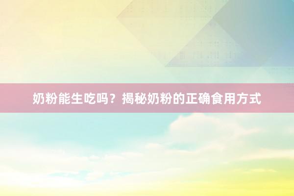 奶粉能生吃吗？揭秘奶粉的正确食用方式