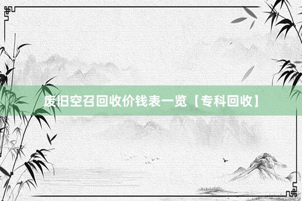 废旧空召回收价钱表一览【专科回收】