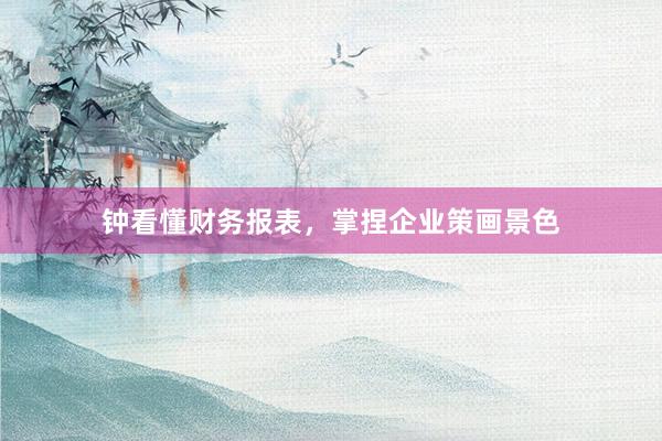 钟看懂财务报表，掌捏企业策画景色