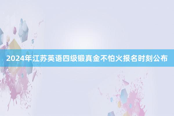 2024年江苏英语四级锻真金不怕火报名时刻公布