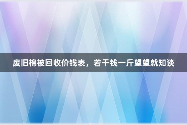 废旧棉被回收价钱表，若干钱一斤望望就知谈