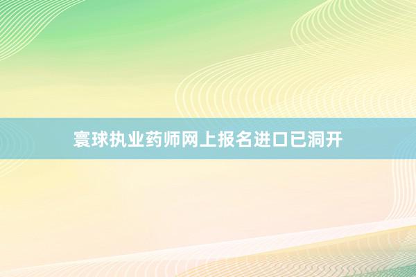 寰球执业药师网上报名进口已洞开