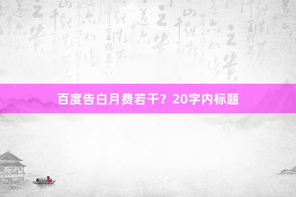 百度告白月费若干？20字内标题