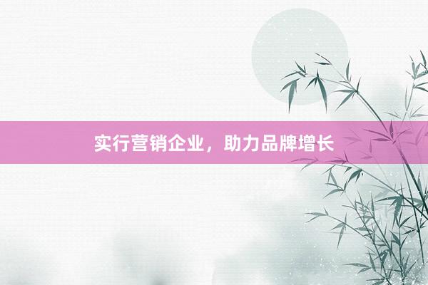 实行营销企业，助力品牌增长