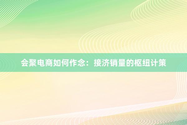 会聚电商如何作念：接济销量的枢纽计策