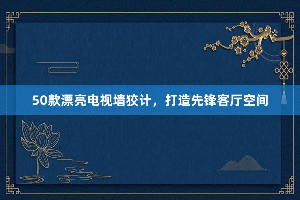 50款漂亮电视墙狡计，打造先锋客厅空间