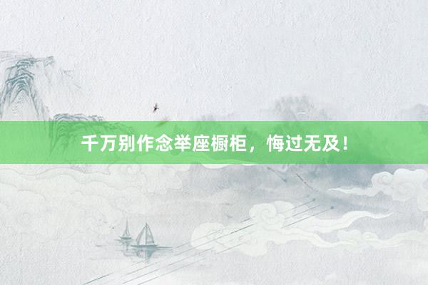千万别作念举座橱柜，悔过无及！