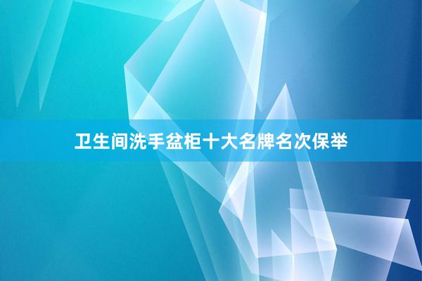卫生间洗手盆柜十大名牌名次保举