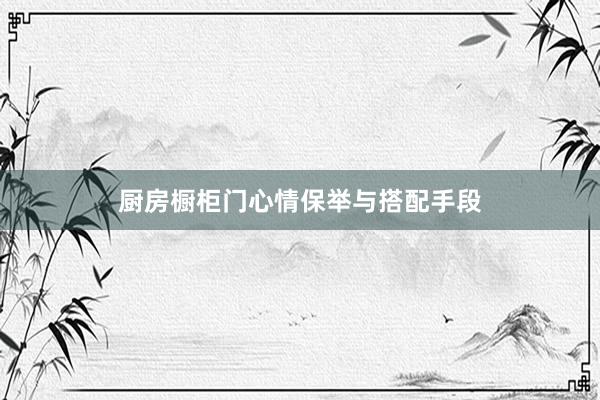 厨房橱柜门心情保举与搭配手段