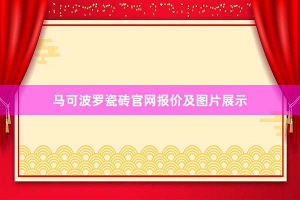 马可波罗瓷砖官网报价及图片展示