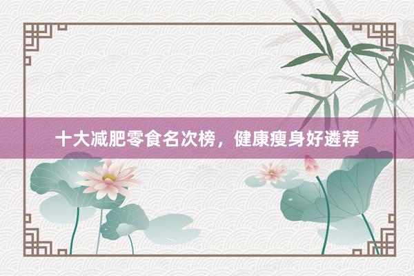 十大减肥零食名次榜，健康瘦身好遴荐