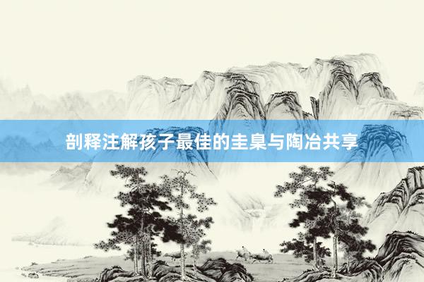剖释注解孩子最佳的圭臬与陶冶共享