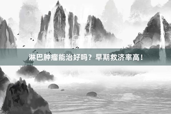 淋巴肿瘤能治好吗？早期救济率高！