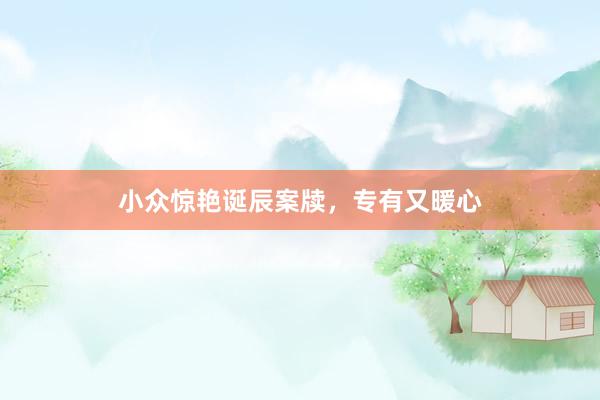 小众惊艳诞辰案牍，专有又暖心