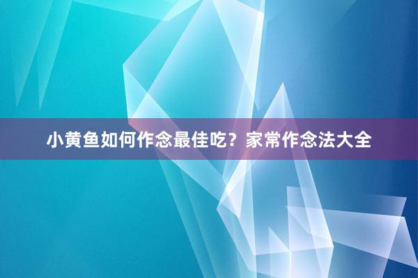 小黄鱼如何作念最佳吃？家常作念法大全