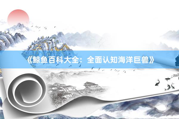《鲸鱼百科大全：全面认知海洋巨兽》