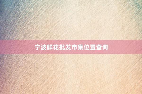 宁波鲜花批发市集位置查询