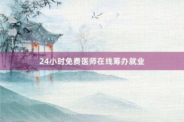 24小时免费医师在线筹办就业
