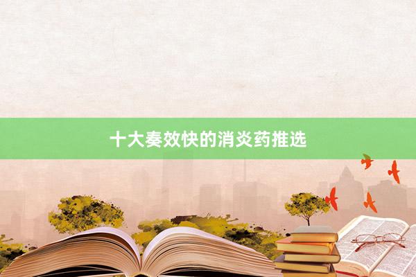 十大奏效快的消炎药推选
