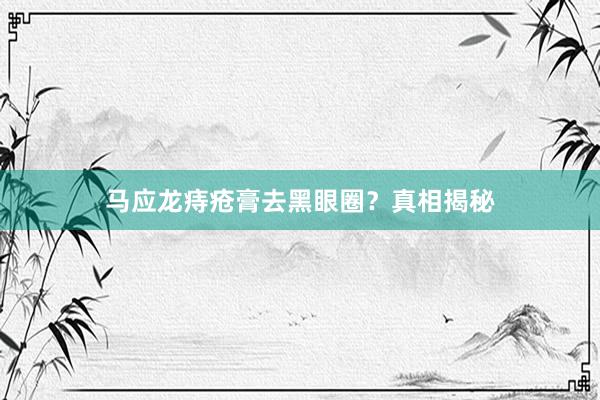马应龙痔疮膏去黑眼圈？真相揭秘