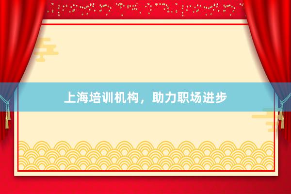 上海培训机构，助力职场进步